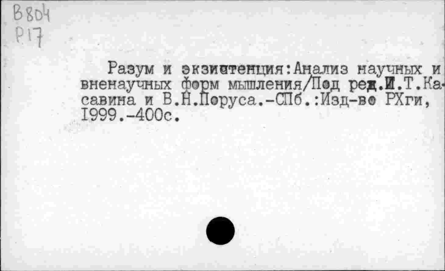 ﻿Разум и экзистенция:Анализ научных вненаучных форм мышления/Под ред.И.Т. савина и В.Й.Поруса.-СПб.:Изд-в® РХги 1999.-400с.